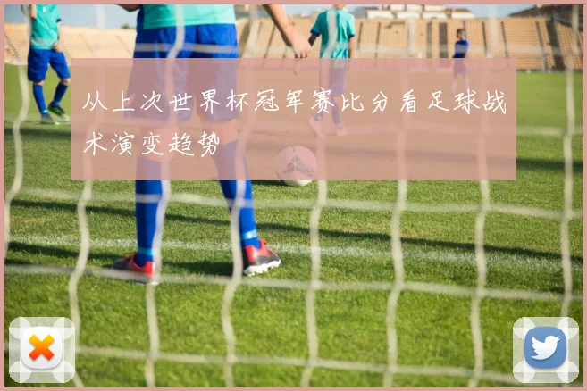 从上次世界杯冠军赛比分看足球战术演变趋势